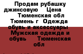 Продам рубашку джинсовую  › Цена ­ 1 000 - Тюменская обл., Тюмень г. Одежда, обувь и аксессуары » Мужская одежда и обувь   . Тюменская обл.